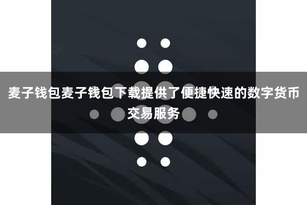 麦子钱包麦子钱包下载提供了便捷快速的数字货币交易服务