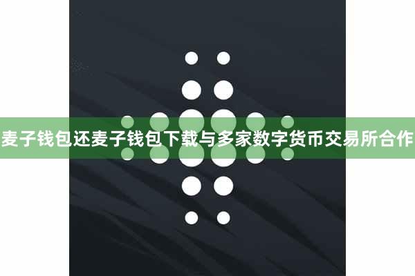 麦子钱包还麦子钱包下载与多家数字货币交易所合作