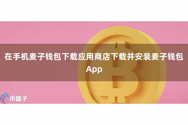 在手机麦子钱包下载应用商店下载并安装麦子钱包App