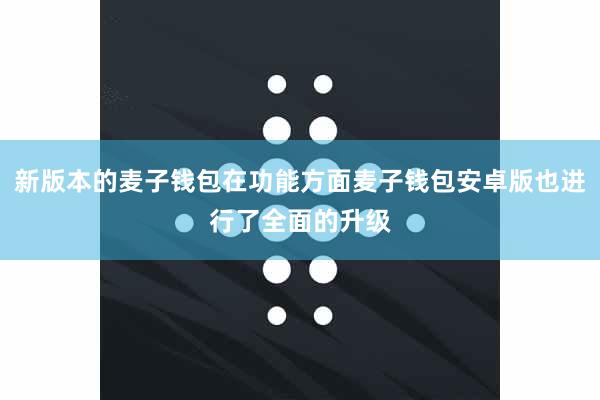 新版本的麦子钱包在功能方面麦子钱包安卓版也进行了全面的升级