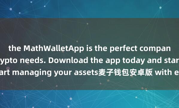 the MathWalletApp is the perfect companion for all your crypto needs. Download the app today and start managing your assets麦子钱包安卓版 with ease and convenience.